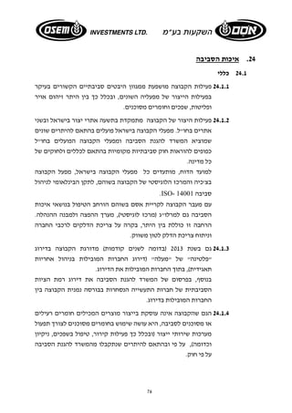 76 
24 . איכות הסביבה 
24.1 כללי 
24.1.1 פעילות הקבוצה מושפעת ממגוון היבטים סביבתיים הקשורים בעיקר 
בפעילות הייצור של מפעליה השונים, ובכלל כך בין היתר זיהום אויר 
ופליטות, שפכים וחומרים מסוכנים. 
24.1.2 פעילות היצור של הקבוצה מתמקדת בתשעה אתרי יצור בישראל ובשני 
אתרים בחו"ל. מפעלי הקבוצה בישראל פועלים בהתאם להיתרים שונים 
שמוציא המשרד להגנת הסביבה ומפעלי הקבוצה הפועלים בחו"ל 
כפופים להוראות חוק סביבתיות מקומיות בהתאם לכללים ולחוקים של 
כל מדינה. 
למועד הדוח, מותעדים כל מפעלי הקבוצה בישראל, מפעל הקבוצה 
בצ'כיה והמרכז הלוגיסטי של הקבוצה בשוהם, לתקן הבינלאומי לניהול 
.ISO- 14001 סביבה 
עם מעבר הקבוצה לקריית אסם בשוהם הורחב הטיפול בנושאי איכות 
הסביבה גם למרלו"ג (מרכז לוגיסטי), מערך ההפצה ולמבנה ההנהלה. 
הרחבה זו כוללת בין היתר, בקרה על צריכת הדלקים לרכבי החברה 
וניתוח צריכת הדלק לטון משווק. 
24.1.3 גם בשנת 2013 (בדומה לשנים קודמות) מדורגת הקבוצה בדירוג 
"פלטינה" של "מעלה" (דירוג החברות המובילות בניהול אחריות 
תאגידית), בתוך החברות המובילות את הדירוג. 
בנוסף, בפרסום של המשרד להגנת הסביבה את דירוג רמת הציות 
הסביבתית של חברות התעשייה הנסחרות בבורסה נמנית הקבוצה בין 
החברות המובילות בדירוג. 
24.1.4 הגם שהקבוצה אינה עוסקת בייצור מוצרים המכילים חומרים רעילים 
או מסוכנים לסביבה, היא עושה שימוש בחומרים מסוכנים לצורך תפעול 
מערכות שירותי ייצור (ובכלל כך פעילות קירור, טיפול בשפכים, ניקיון 
וכדומה), על פי ובהתאם להיתרים שנתקבלו מהמשרד להגנת הסביבה 
על פי חוק. 
 