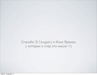 Спасибо Э. Голдрату и Коле Яремко,
                              у которых я спер эти мысли =)




суббота, 10 декабря 11 г.
 