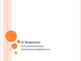 O SEMINÁRIO
Prof. Damásio Marques
damasiomarques@globo.com
 