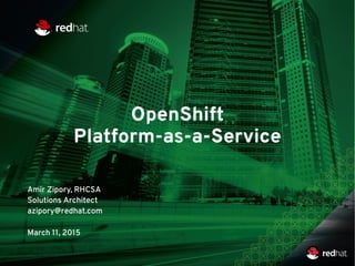 OpenShift
Platform-as-a-Service
Amir Zipory, RHCSA
Solutions Architect
azipory@redhat.com
March 11, 2015
 