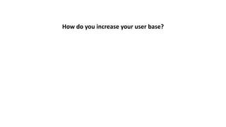How	do	you	increase	your	user	base?
 