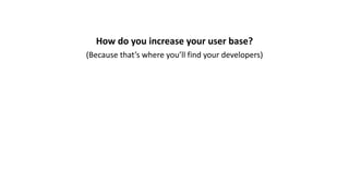 How	do	you	increase	your	user	base?
(Because	that’s	where	you’ll	find	your	developers)
 