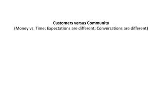 Customers	versus	Community
(Money	vs.	Time;	Expectations	are	different;	Conversations	are	different)
 
