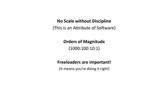 No	Scale	without	Discipline
(This	is	an	Attribute	of	Software)
Orders	of	Magnitude
(1000:100:10:1)
Freeloaders	are	important!
(It	means	you’re	doing	it	right)
 