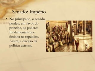 Senado: Império
• No principado, o senado
perdeu, em favor do
príncipe, os poderes
fundamentais que
detinha na república.
Assim, a direção da
política externa.
 