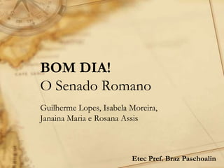 BOM DIA!
O Senado Romano
Guilherme Lopes, Isabela Moreira,
Janaina Maria e Rosana Assis
Etec Pref. Braz Paschoalin
 