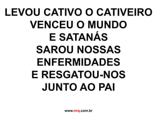 LEVOU CATIVO O CATIVEIROVENCEU O MUNDO E SATANÁSSAROU NOSSAS ENFERMIDADESE RESGATOU-NOS JUNTO AO PAIwww.imq.com.br