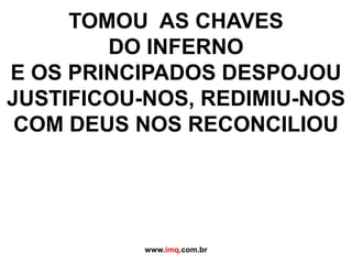 TOMOU  AS CHAVES DO INFERNOE OS PRINCIPADOS DESPOJOUJUSTIFICOU-NOS, REDIMIU-NOSCOM DEUS NOS RECONCILIOUwww.imq.com.br