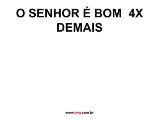 O SENHOR É BOM  4X,[object Object],DEMAIS,[object Object],www.imq.com.br,[object Object]