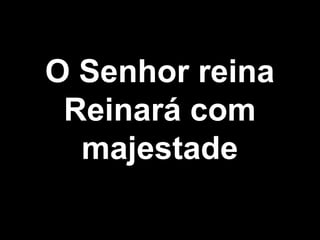 O Senhor reina
Reinará com
majestade
 