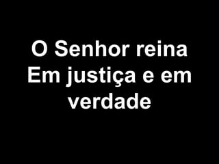 O Senhor reina
Em justiça e em
verdade
 