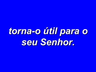 torna-o útil para o seu Senhor. 