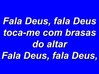 Fala Deus, fala Deus toca-me com brasas do altar Fala Deus, fala Deus, 