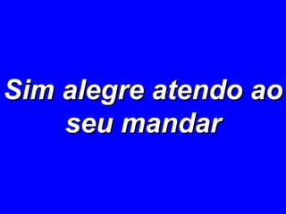 Sim alegre atendo ao seu mandar 