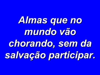 Almas que no mundo vão chorando, sem da salvação participar. 