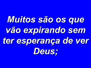 Muitos são os que vão expirando sem ter esperança de ver Deus; 