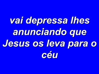 vai depressa lhes anunciando que Jesus os leva para o céu 