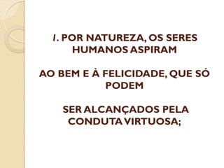 1. POR NATUREZA, OS SERES
HUMANOS ASPIRAM
AO BEM E À FELICIDADE, QUE SÓ
PODEM
SER ALCANÇADOS PELA
CONDUTA VIRTUOSA;

 