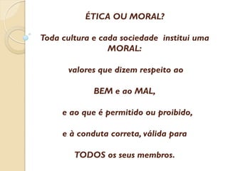 ÉTICA OU MORAL?
Toda cultura e cada sociedade institui uma
MORAL:
valores que dizem respeito ao

BEM e ao MAL,
e ao que é permitido ou proibido,
e à conduta correta, válida para

TODOS os seus membros.

 