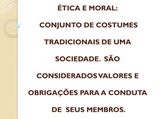 ÉTICA E MORAL:
CONJUNTO DE COSTUMES

TRADICIONAIS DE UMA
SOCIEDADE. SÃO
CONSIDERADOS VALORES E
OBRIGAÇÕES PARA A CONDUTA

DE SEUS MEMBROS.

 