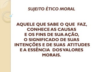 SUJEITO ÉTICO MORAL
AQUELE QUE SABE O QUE FAZ,
CONHECE AS CAUSAS
E OS FINS DE SUA AÇÃO,
O SIGNIFICADO DE SUAS
INTENÇÕES E DE SUAS ATITUDES
E A ESSÊNCIA DOS VALORES
MORAIS.

 