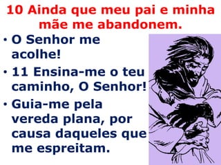 10 Ainda que meu pai e minha
      mãe me abandonem.
• O Senhor me
  acolhe!
• 11 Ensina-me o teu
  caminho, O Senhor!
• Guia-me pela
  vereda plana, por
  causa daqueles que
  me espreitam.
 