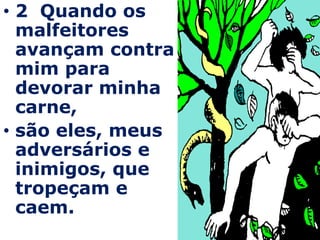 • 2 Quando os
  malfeitores
  avançam contra
  mim para
  devorar minha
  carne,
• são eles, meus
  adversários e
  inimigos, que
  tropeçam e
  caem.
 