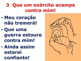 3 Que um exército acampe
       contra mim!
• Meu coração
  não tremerá!
• Que uma
  guerra estoure
  contra mim!
• Ainda assim
  estarei
  confiante!
 