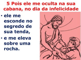 5 Pois ele me oculta na sua
cabana, no dia da infelicidade
• ele me
  esconde no
  segredo de
  sua tenda,
• e me eleva
  sobre uma
  rocha.
 