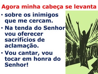 Agora minha cabeça se levanta
• sobre os inimigos
  que me cercam.
• Na tenda do Senhor
  vou oferecer
  sacrifícios de
  aclamação.
• Vou cantar, vou
  tocar em honra do
  Senhor!
 