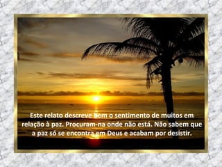 Este relato descreve bem o sentimento de muitos em relação à paz. Procuram-na onde não está. Não sabem que a paz só se encontra em Deus e acabam por desistir. 