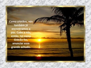 Como cristãos, nós também já encontramos a paz. Cabe a nós, então, tal como Gideão fez, anunciar esse grande achado. 