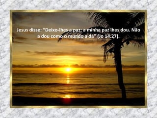 Jesus disse: “Deixo-lhes a paz; a minha paz lhes dou. Não a dou como o mundo a dá” (Jo 14.27). 
