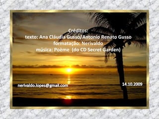 Créditos: texto: Ana Cláudia Gusso/Antonio Renato Gusso formatação: Nerivaldo música: Poème  (do CD Secret Garden) 