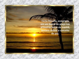 Certo filósofo, assentado em um banco de praça nas primeiras horas da manhã, tentava definir o conceito de paz. 