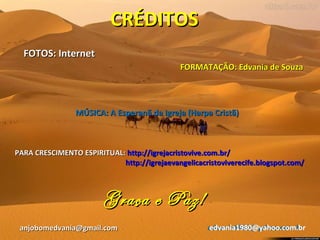 CRÉDITOS FOTOS: Internet FORMATAÇÃO: Edvania de Souza Graça e Paz! [email_address] [email_address] [email_address] PARA CRESCIMENTO ESPIRITUAL:  http://igrejacristovive.com.br/ http://igrejaevangelicacristoviverecife.blogspot.com/ MÚSICA: A Esperanã da Igreja (Harpa Cristã) 