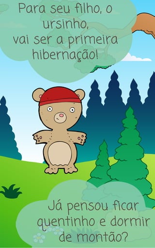 Já pensou ficar
quentinho e dormir
de montão?
Para seu filho, o
ursinho,
vai ser a primeira
hibernação!
 