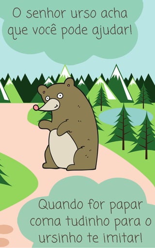 Quando for papar
coma tudinho para o
ursinho te imitar!
O senhor urso acha
que você pode ajudar!
 