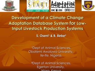 Development of a Climate Change Adaptation Database System  for  Low-Input Livestock Production Systems S. Oseni 1  & B. Bebe 2 1 Dept of Animal Sciences, Obafemi Awolowo University,  Ile-Ife, Nigeria. 2 Dept of Animal Sciences, Egerton University,  Njoro, Kenya 