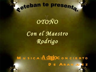 Musica:  Adagio   Concierto De Aranjuez OTOÑO Con el Maestro Rodrigo Peteban te presenta: 