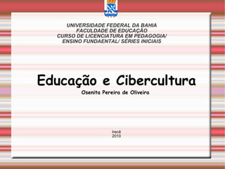 UNIVERSIDADE FEDERAL DA BAHIA FACULDADE DE EDUCAÇÃO CURSO DE LICENCIATURA EM PEDAGOGIA/ ENSINO FUNDAENTAL/ SÉRIES INICIAIS Educação e Cibercultura Osenita Pereira de Oliveira  Irecê 2010 