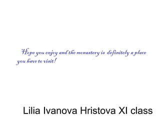 Lilia Ivanova Hristova XI class
Hope you enjoy and the monastery is definitely a place
you have to visit!
 