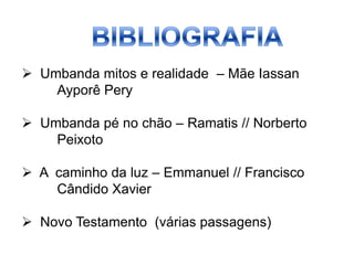  Umbanda mitos e realidade – Mãe Iassan
    Ayporê Pery

 Umbanda pé no chão – Ramatis // Norberto
    Peixoto

 A caminho da luz – Emmanuel // Francisco
    Cândido Xavier

 Novo Testamento (várias passagens)
 