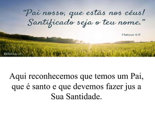 Aqui reconhecemos que temos um Pai,
que é santo e que devemos fazer jus a
Sua Santidade.
 