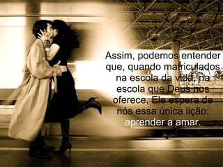 Assim, podemos entender
que, quando matriculados
  na escola da vida, na
  escola que Deus nos
 oferece, Ele espera de
  nós essa única lição:
    aprender a amar.
 