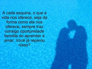 A cada esquina, o que a
vida nos oferece, seja da
   forma como ela nos
   oferece, sempre traz
  consigo oportunidade
  bendita do aprender a
  amar. Você já reparou
          nisso?
 