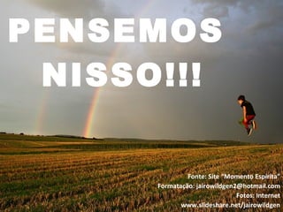 PENSEMOS
 NISSO!!!

               Fonte: Site “Momento Espírita”
      Formatação: jairowildgen2@hotmail.com
                               Fotos: Internet
             www.slideshare.net/jairowildgen
 