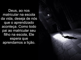 Deus, ao nos
 matricular na escola
da vida, deseja de nós
  que o aprendizado
aconteça. Como todo
 pai ao matricular seu
  filho na escola, Ele
       espera que
 aprendamos a lição.
 