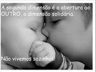 A segunda dimensão é a abertura ao
OUTRO, a dimensão solidária.




Não vivemos sozinhos!
 
