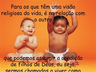Para os que têm uma visão
religiosa da vida, é na relação com
              o outro




 que podemos assumir a condição
   de filhos de Deus, ou seja,
 
